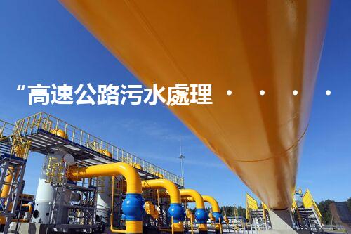 “高速公路污水處理，綠色出行新篇章”